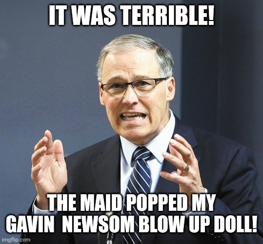 Jay Inslee Is pissed | IT WAS TERRIBLE! THE MAID POPPED MY GAVIN  NEWSOM BLOW UP DOLL! | made w/ Imgflip meme maker