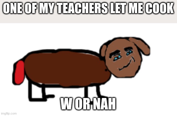 i suck at drawing | ONE OF MY TEACHERS LET ME COOK; W OR NAH | made w/ Imgflip meme maker