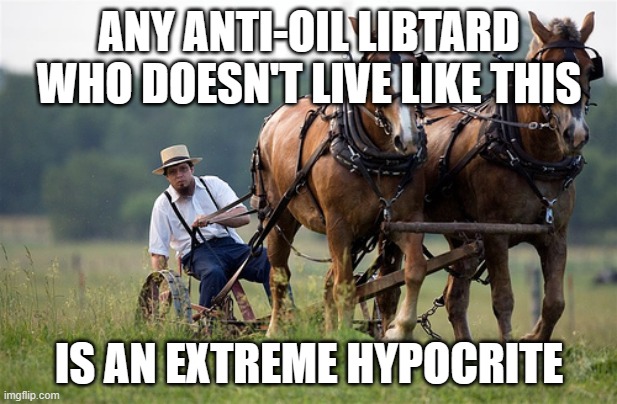 Amish farmer | ANY ANTI-OIL LIBTARD WHO DOESN'T LIVE LIKE THIS; IS AN EXTREME HYPOCRITE | image tagged in amish farmer | made w/ Imgflip meme maker