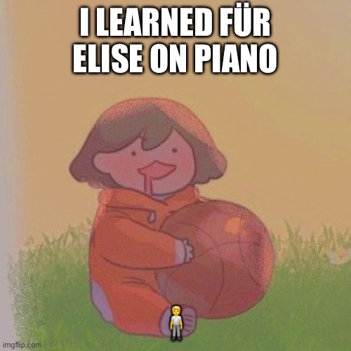 kel. | I LEARNED FÜR ELISE ON PIANO; 🧍 | image tagged in kel | made w/ Imgflip meme maker