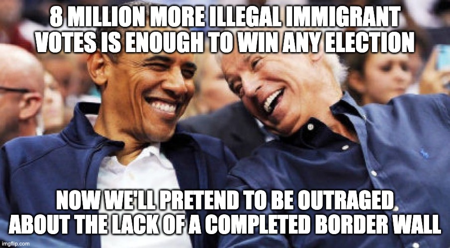 Obama and Biden laughing  | 8 MILLION MORE ILLEGAL IMMIGRANT VOTES IS ENOUGH TO WIN ANY ELECTION; NOW WE'LL PRETEND TO BE OUTRAGED ABOUT THE LACK OF A COMPLETED BORDER WALL | image tagged in obama and biden laughing | made w/ Imgflip meme maker