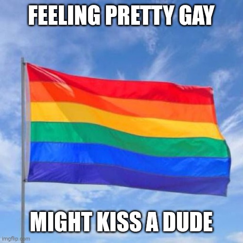 Homo gay queer= me | FEELING PRETTY GAY; MIGHT KISS A DUDE | image tagged in gay pride flag | made w/ Imgflip meme maker