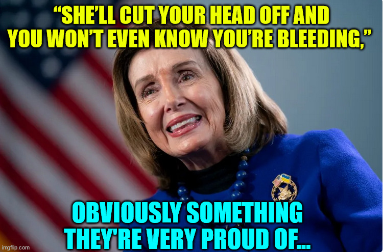 “SHE’LL CUT YOUR HEAD OFF AND YOU WON’T EVEN KNOW YOU’RE BLEEDING,” OBVIOUSLY SOMETHING THEY'RE VERY PROUD OF... | made w/ Imgflip meme maker
