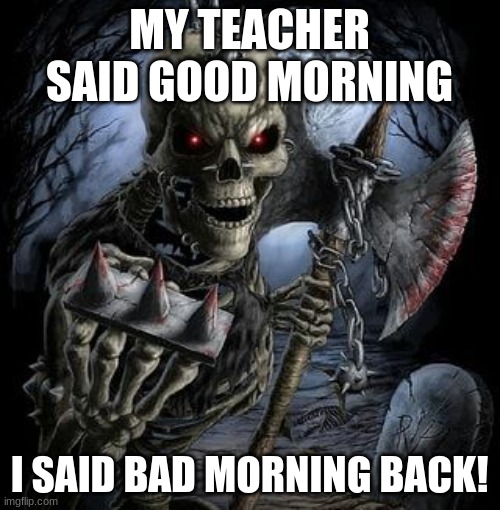 Bad Ass Skeleton | MY TEACHER SAID GOOD MORNING I SAID BAD MORNING BACK! | image tagged in bad ass skeleton | made w/ Imgflip meme maker