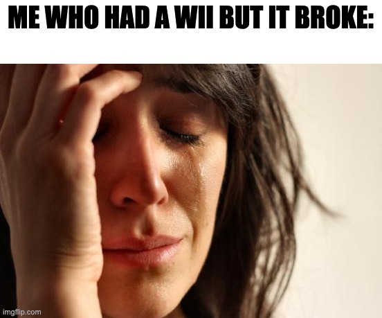 First World Problems Meme | ME WHO HAD A WII BUT IT BROKE: | image tagged in memes,first world problems | made w/ Imgflip meme maker