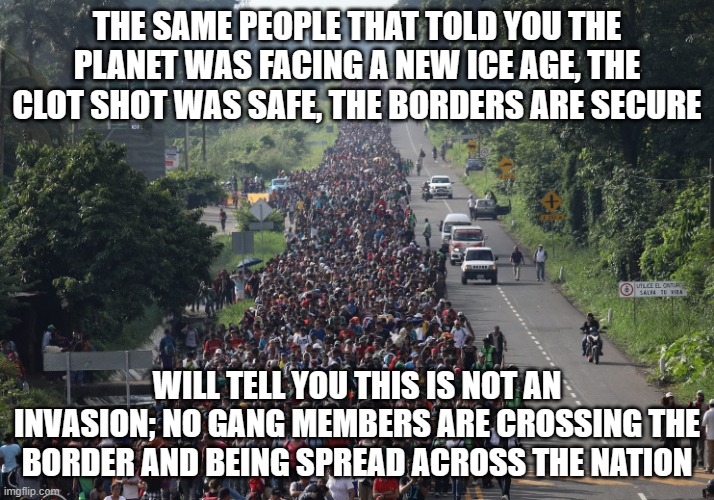 You are not ok | THE SAME PEOPLE THAT TOLD YOU THE PLANET WAS FACING A NEW ICE AGE, THE CLOT SHOT WAS SAFE, THE BORDERS ARE SECURE; WILL TELL YOU THIS IS NOT AN INVASION; NO GANG MEMBERS ARE CROSSING THE BORDER AND BEING SPREAD ACROSS THE NATION | image tagged in migrant caravan,you are not ok,invasion usa,democrats war on america,population replacement,you are their target | made w/ Imgflip meme maker