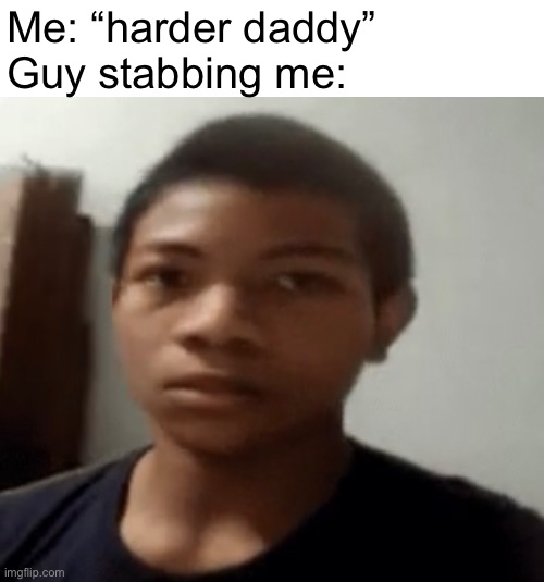 Me: “harder daddy”
Guy stabbing me: | made w/ Imgflip meme maker