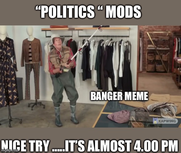 Nope | “POLITICS “ MODS; BANGER MEME; NICE TRY …..IT’S ALMOST 4.00 PM | image tagged in imgflip mods | made w/ Imgflip meme maker