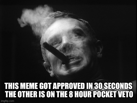 General Ripper (Dr. Strangelove) | THIS MEME GOT APPROVED IN 30 SECONDS  THE OTHER IS ON THE 8 HOUR POCKET VETO | image tagged in general ripper dr strangelove | made w/ Imgflip meme maker