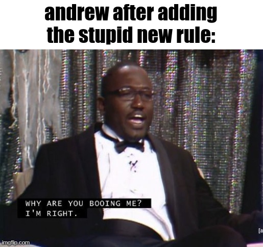 sorry for the fun stream vibes | andrew after adding the stupid new rule: | image tagged in why are you booing me i'm right | made w/ Imgflip meme maker