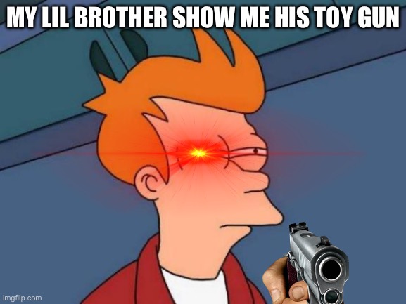 Futurama Fry | MY LIL BROTHER SHOW ME HIS TOY GUN | image tagged in memes,futurama fry | made w/ Imgflip meme maker