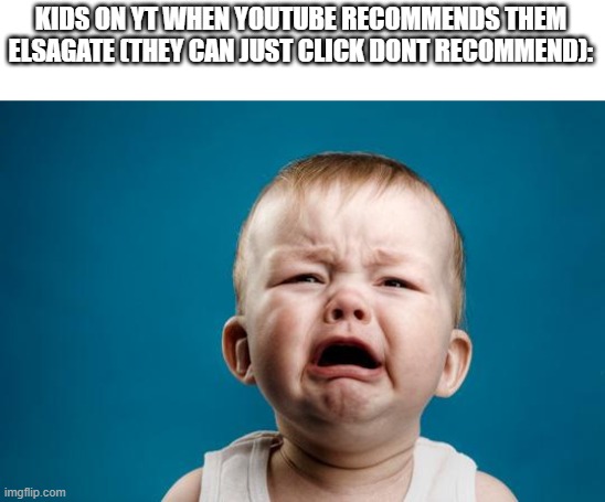BABY CRYING | KIDS ON YT WHEN YOUTUBE RECOMMENDS THEM ELSAGATE (THEY CAN JUST CLICK DONT RECOMMEND): | image tagged in baby crying | made w/ Imgflip meme maker