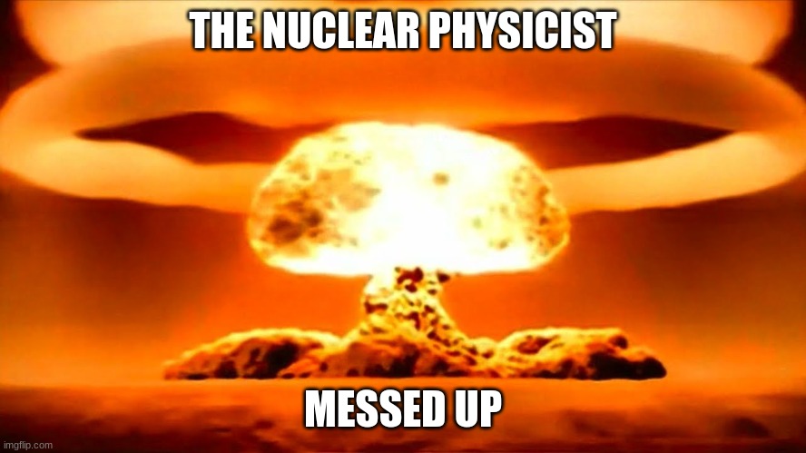 Nuke | THE NUCLEAR PHYSICIST MESSED UP | image tagged in nuke | made w/ Imgflip meme maker