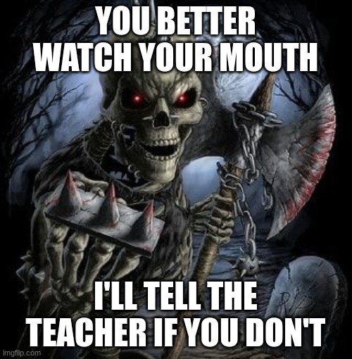 Bad Ass Skeleton | YOU BETTER WATCH YOUR MOUTH I'LL TELL THE TEACHER IF YOU DON'T | image tagged in bad ass skeleton | made w/ Imgflip meme maker