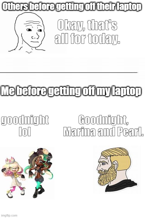 this is the first meme that i made without a template | Others before getting off their laptop; Okay, that's all for today. Me before getting off my laptop; goodnight lol; Goodnight, Marina and Pearl. | image tagged in splatoon 2,marina,pearl,laptop | made w/ Imgflip meme maker