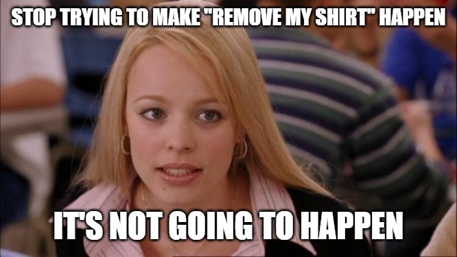 Its Not Going To Happen | STOP TRYING TO MAKE "REMOVE MY SHIRT" HAPPEN; IT'S NOT GOING TO HAPPEN | image tagged in memes,its not going to happen | made w/ Imgflip meme maker