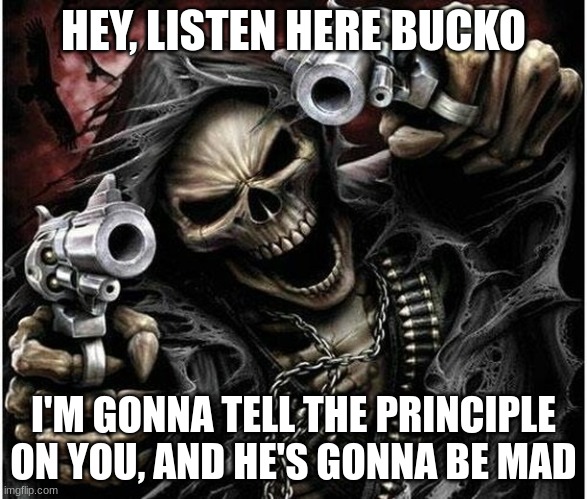 Badass Skeleton | HEY, LISTEN HERE BUCKO I'M GONNA TELL THE PRINCIPLE ON YOU, AND HE'S GONNA BE MAD | image tagged in badass skeleton | made w/ Imgflip meme maker