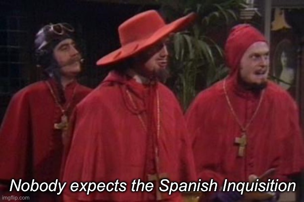 Nobody Expects the Spanish Inquisition Monty Python | Nobody expects the Spanish Inquisition | image tagged in nobody expects the spanish inquisition monty python | made w/ Imgflip meme maker