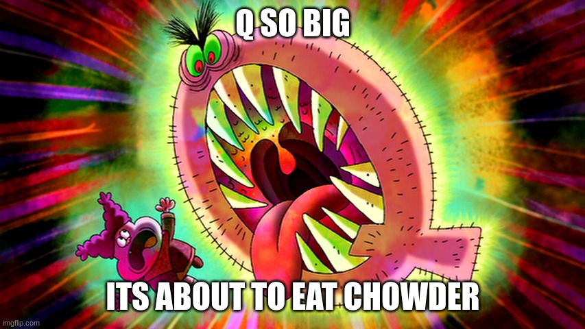 q so big its about to eat chowder | image tagged in q so big its about to eat chowder | made w/ Imgflip meme maker