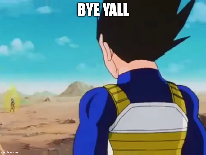 bye | BYE YALL | image tagged in vegeta miserable is a genius | made w/ Imgflip meme maker