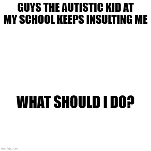 she built like a broken sprite bottle | GUYS THE AUTISTIC KID AT MY SCHOOL KEEPS INSULTING ME; WHAT SHOULD I DO? | image tagged in autism,autistic,gay | made w/ Imgflip meme maker