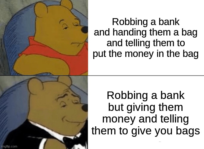 Bank robbers | Robbing a bank and handing them a bag and telling them to put the money in the bag; Robbing a bank but giving them money and telling them to give you bags | image tagged in memes,tuxedo winnie the pooh | made w/ Imgflip meme maker