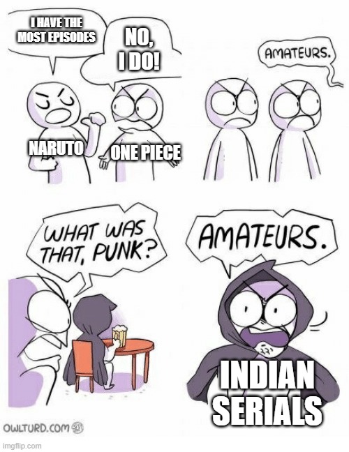 This is 100% true | I HAVE THE MOST EPISODES; NO, I DO! NARUTO; ONE PIECE; INDIAN SERIALS | image tagged in amateurs,indian serials,naruto,one piece | made w/ Imgflip meme maker