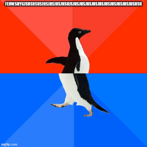 Socially Awesome Awkward Penguin | FEUWSHYGJSHSHSHSJHSJHSJHSJHSHJSJHSJHSJHSJHSJHSJHSJHSJHSJHSJHSHSH | image tagged in memes,socially awesome awkward penguin | made w/ Imgflip meme maker