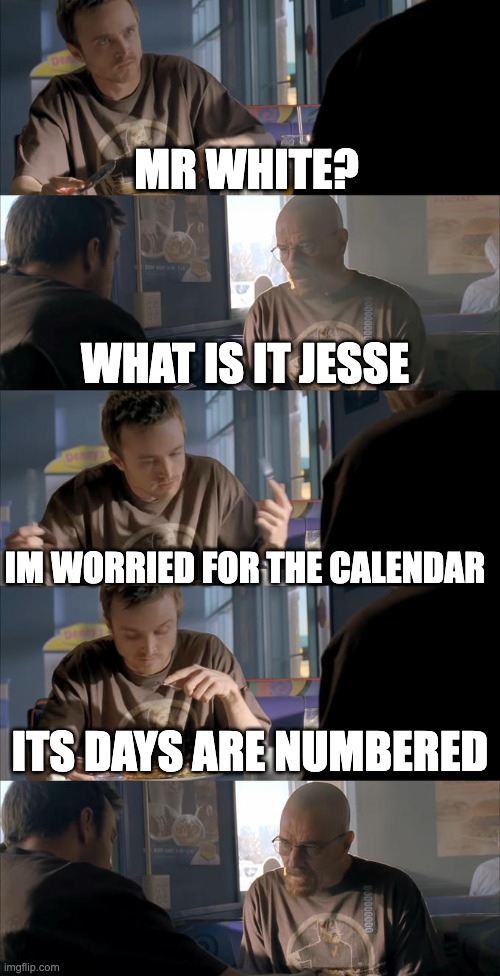 JESSE (mod note: W bro) | MR WHITE? WHAT IS IT JESSE; IM WORRIED FOR THE CALENDAR; ITS DAYS ARE NUMBERED | image tagged in jesse wtf are you talking about | made w/ Imgflip meme maker