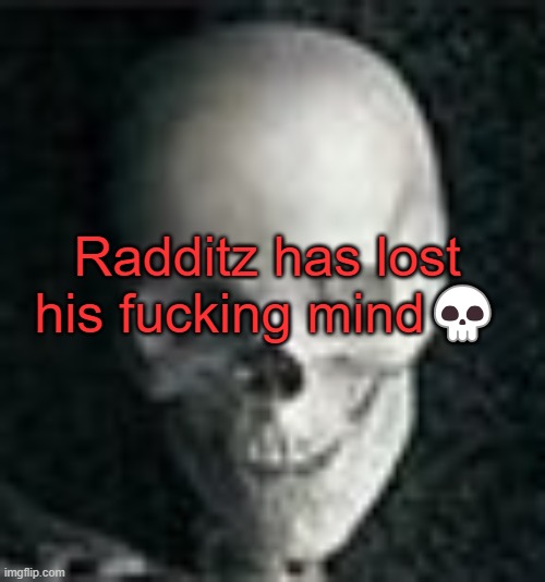 . | Radditz has lost his fucking mind💀 | image tagged in skull | made w/ Imgflip meme maker