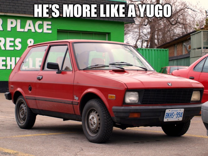 yugo | HE’S MORE LIKE A YUGO | image tagged in yugo | made w/ Imgflip meme maker