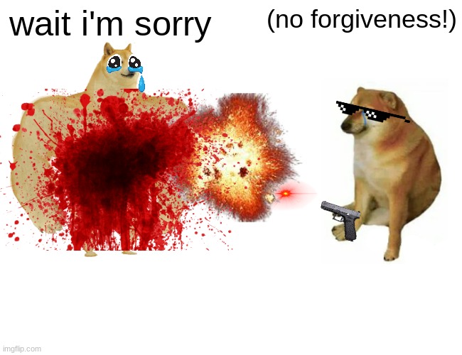 Buff Doge vs. Cheems Meme | wait i'm sorry; (no forgiveness!) | image tagged in memes,buff doge vs cheems | made w/ Imgflip meme maker