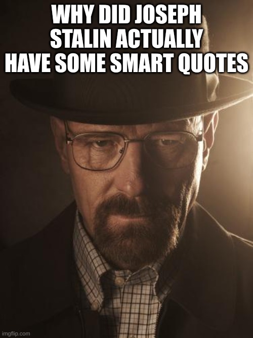 Walter White | WHY DID JOSEPH STALIN ACTUALLY HAVE SOME SMART QUOTES | image tagged in walter white | made w/ Imgflip meme maker