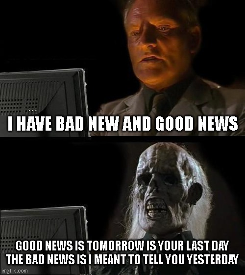 What's the bad news?!!!! | I HAVE BAD NEW AND GOOD NEWS; GOOD NEWS IS TOMORROW IS YOUR LAST DAY
THE BAD NEWS IS I MEANT TO TELL YOU YESTERDAY | image tagged in memes,i'll just wait here | made w/ Imgflip meme maker