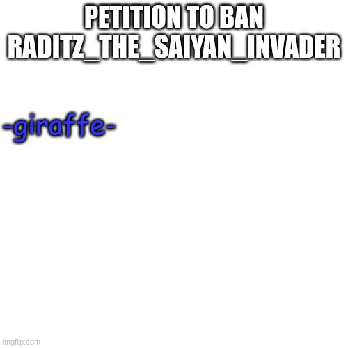 PETITION TO BAN RADITZ_THE_SAIYAN_INVADER; -giraffe- | made w/ Imgflip meme maker