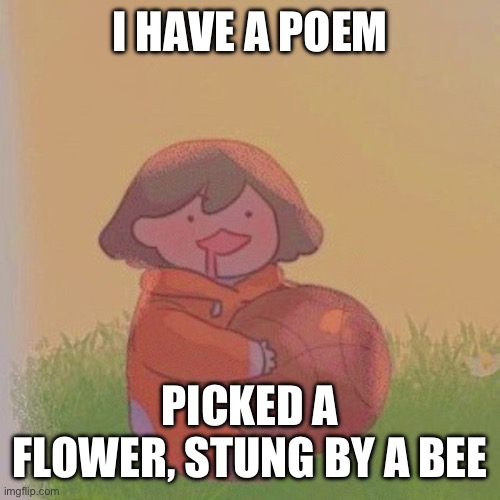 yo I should be the next big time poet | I HAVE A POEM; PICKED A FLOWER, STUNG BY A BEE | image tagged in kel | made w/ Imgflip meme maker