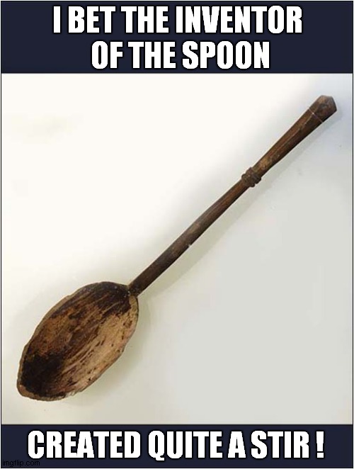 Bad Pun Alert ! | I BET THE INVENTOR
 OF THE SPOON; CREATED QUITE A STIR ! | image tagged in bad pun,spoon,stir | made w/ Imgflip meme maker