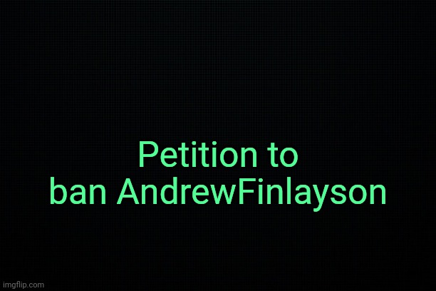 . | Petition to ban AndrewFinlayson | image tagged in the black | made w/ Imgflip meme maker