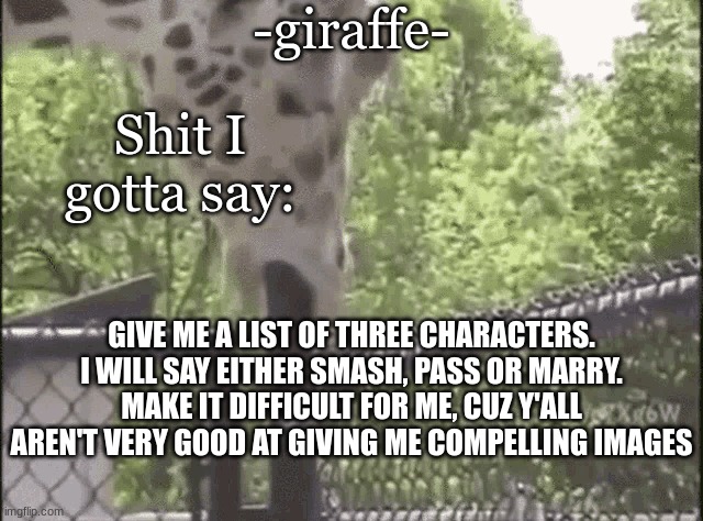 -giraffe- | GIVE ME A LIST OF THREE CHARACTERS. I WILL SAY EITHER SMASH, PASS OR MARRY. MAKE IT DIFFICULT FOR ME, CUZ Y'ALL AREN'T VERY GOOD AT GIVING ME COMPELLING IMAGES | image tagged in -giraffe- | made w/ Imgflip meme maker