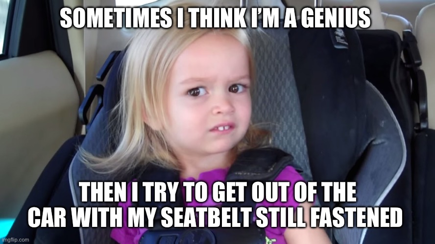 girl in car seat | SOMETIMES I THINK I’M A GENIUS; THEN I TRY TO GET OUT OF THE CAR WITH MY SEATBELT STILL FASTENED | image tagged in girl in car seat,seatbelt,genius | made w/ Imgflip meme maker