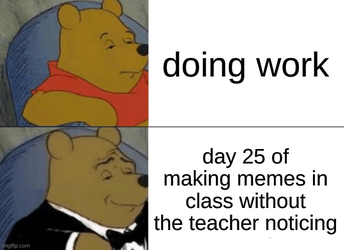 day 25 | doing work; day 25 of making memes in class without the teacher noticing | image tagged in memes,tuxedo winnie the pooh | made w/ Imgflip meme maker