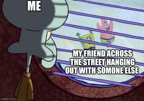 upvote if this happend 2 u | ME; MY FRIEND ACROSS THE STREET HANGING OUT WITH SOMONE ELSE | image tagged in squidward window | made w/ Imgflip meme maker