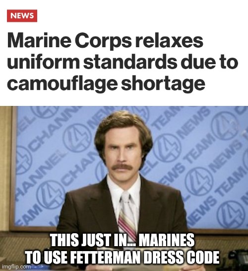 Go woke.   Go stupid. | THIS JUST IN... MARINES TO USE FETTERMAN DRESS CODE | image tagged in memes,ron burgundy | made w/ Imgflip meme maker