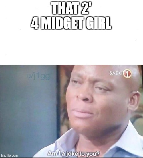 am I a joke to you | THAT 2' 4 MIDGET GIRL | image tagged in am i a joke to you | made w/ Imgflip meme maker