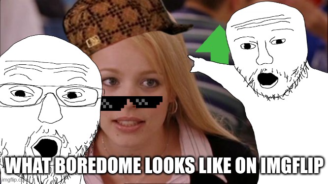 Boredome Looks Like On Imgflip | WHAT BOREDOME LOOKS LIKE ON IMGFLIP | image tagged in bordome,mean girls,two dudes,wtf,srsly | made w/ Imgflip meme maker