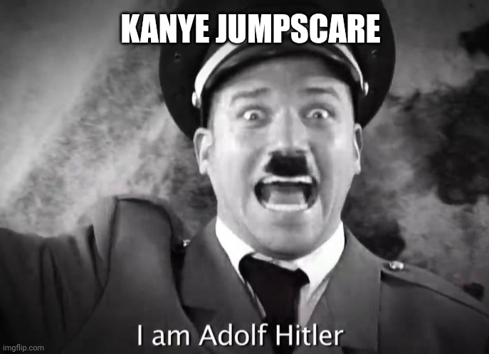 I AM ADOLF HITLER! | KANYE JUMPSCARE | image tagged in i am adolf hitler | made w/ Imgflip meme maker