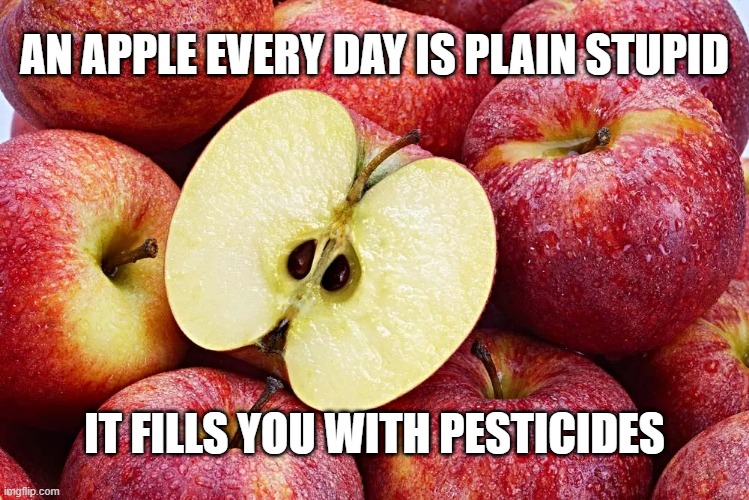 an apple... | AN APPLE EVERY DAY IS PLAIN STUPID; IT FILLS YOU WITH PESTICIDES | image tagged in apple pesticides,apple,pesticides,an apple a day | made w/ Imgflip meme maker