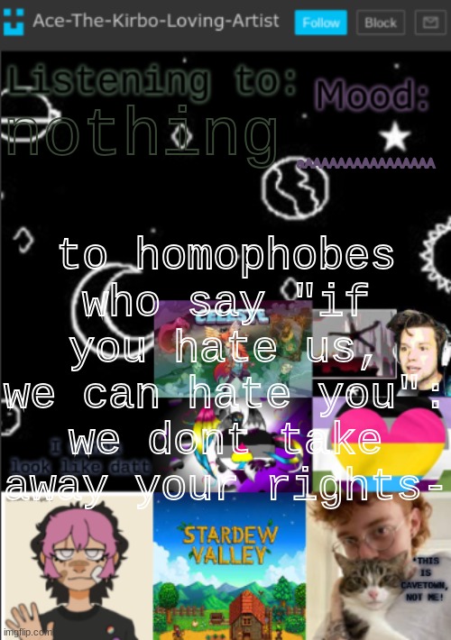 tired lmao | aAAAAAAAAAAAAAAAA; nothing; to homophobes who say "if you hate us, we can hate you":
we dont take away your rights- | image tagged in my new temp aces temp | made w/ Imgflip meme maker