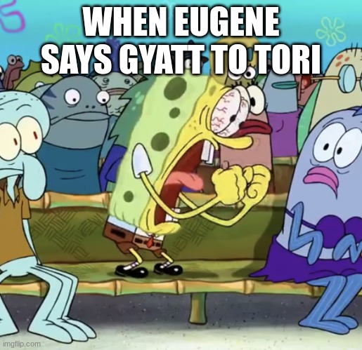 crazy | WHEN EUGENE SAYS GYATT TO TORI | image tagged in spongebob yelling | made w/ Imgflip meme maker