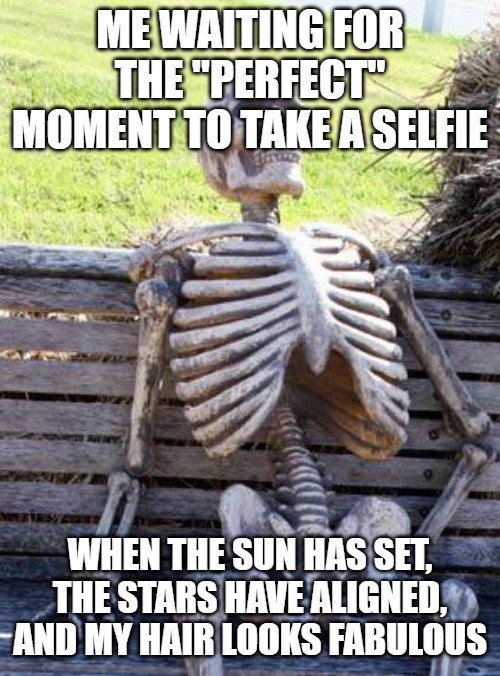 Waiting Skeleton | ME WAITING FOR THE "PERFECT" MOMENT TO TAKE A SELFIE; WHEN THE SUN HAS SET, THE STARS HAVE ALIGNED, AND MY HAIR LOOKS FABULOUS | image tagged in memes,waiting skeleton | made w/ Imgflip meme maker